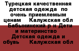 Турецкая качественная детская одежда  по очень приемлемым ценам  - Калужская обл., Бабынинский р-н Дети и материнство » Детская одежда и обувь   . Калужская обл.